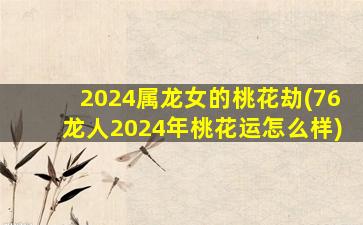 2024屬龍女的桃花劫(76龍人2024年桃花運怎么樣)